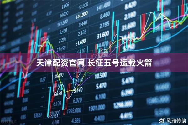 天津配资官网 长征五号运载火箭