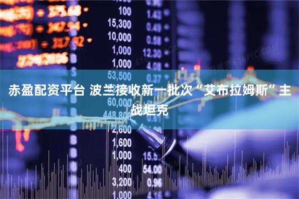 赤盈配资平台 波兰接收新一批次“艾布拉姆斯”主战坦克