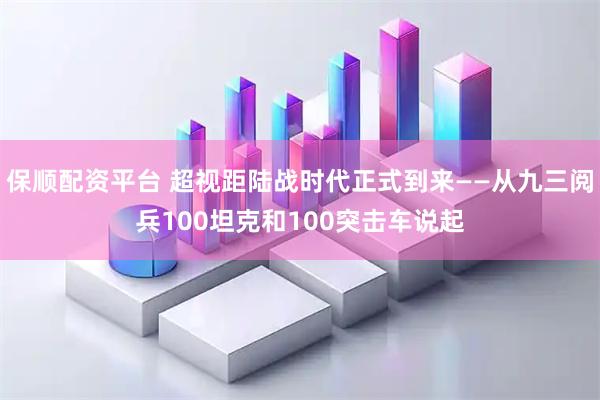 保顺配资平台 超视距陆战时代正式到来——从九三阅兵100坦克和100突击车说起
