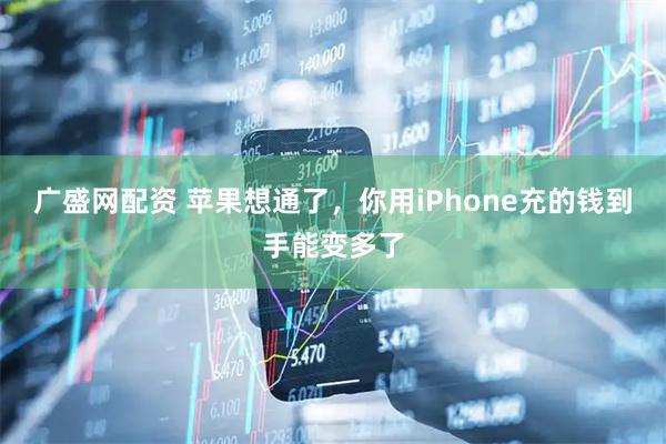 广盛网配资 苹果想通了，你用iPhone充的钱到手能变多了