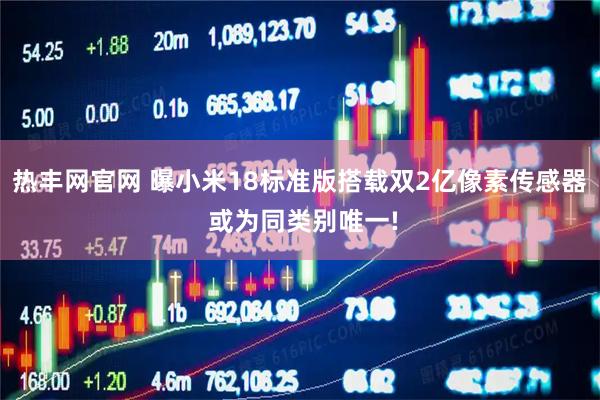 热丰网官网 曝小米18标准版搭载双2亿像素传感器 或为同类别唯一!
