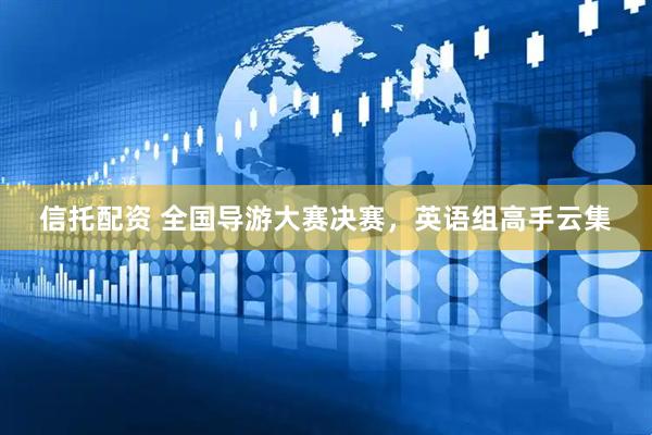 信托配资 全国导游大赛决赛，英语组高手云集