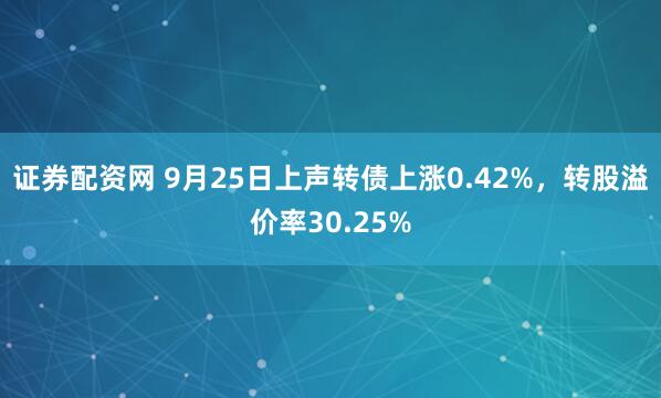 证券配资网 9月25日上声转债上涨0.42%，转股溢价率30.25%