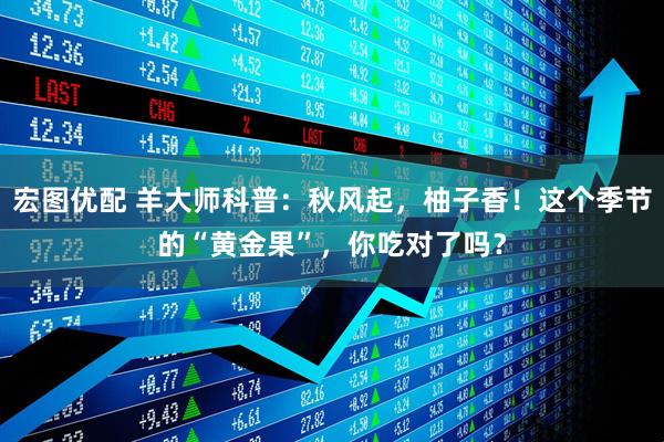 宏图优配 羊大师科普：秋风起，柚子香！这个季节的“黄金果”，你吃对了吗？