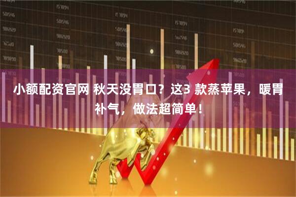 小额配资官网 秋天没胃口？这3 款蒸苹果，暖胃补气，做法超简单！