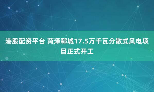 港股配资平台 菏泽郓城17.5万千瓦分散式风电项目正式开工