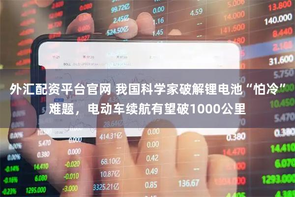 外汇配资平台官网 我国科学家破解锂电池“怕冷”难题，电动车续航有望破1000公里