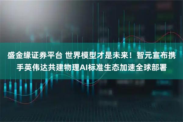 盛金缘证券平台 世界模型才是未来！智元宣布携手英伟达共建物理AI标准生态加速全球部署