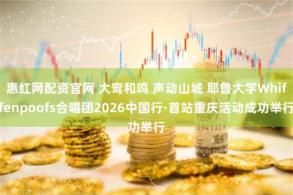 惠红网配资官网 大鸾和鸣 声动山城 耶鲁大学Whiffenpoofs合唱团2026中国行·首站重庆活动成功举行