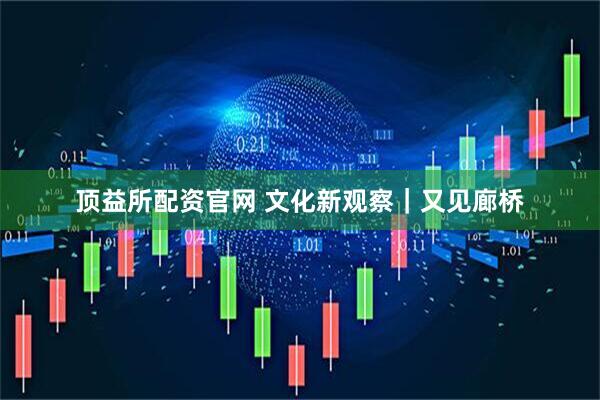 顶益所配资官网 文化新观察｜又见廊桥