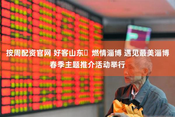 按周配资官网 好客山东・燃情淄博 遇见最美淄博春季主题推介活动举行