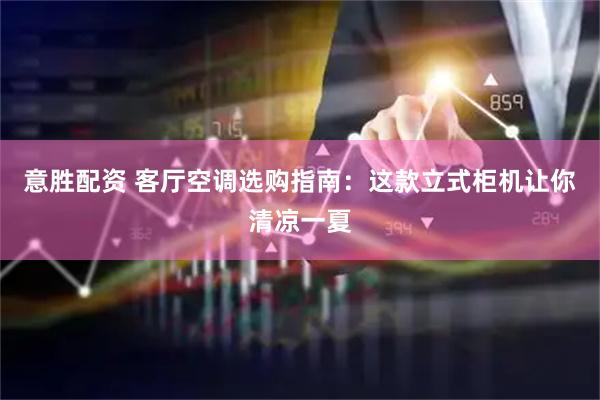 意胜配资 客厅空调选购指南：这款立式柜机让你清凉一夏