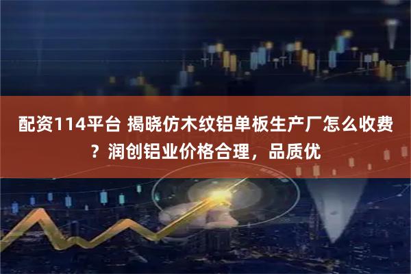 配资114平台 揭晓仿木纹铝单板生产厂怎么收费？润创铝业价格合理，品质优