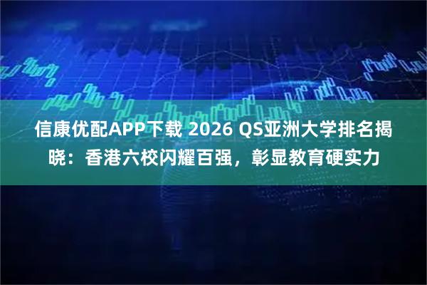 信康优配APP下载 2026 QS亚洲大学排名揭晓：香港六校闪耀百强，彰显教育硬实力