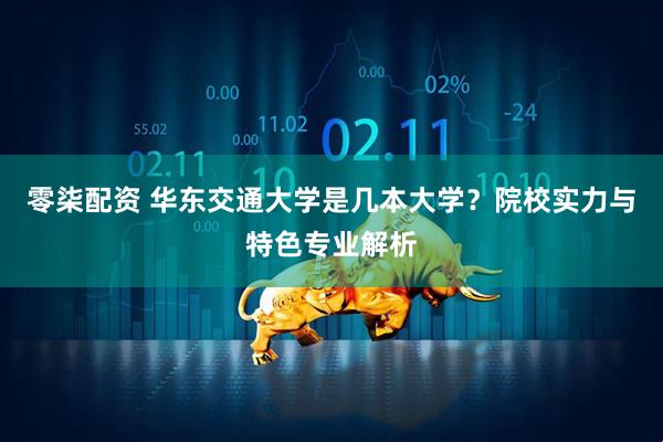 零柒配资 华东交通大学是几本大学？院校实力与特色专业解析