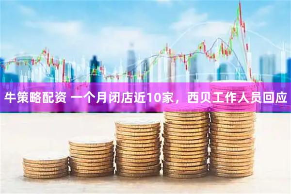 牛策略配资 一个月闭店近10家，西贝工作人员回应
