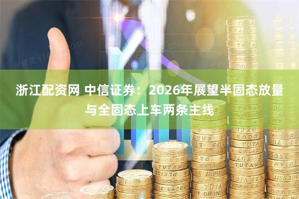 浙江配资网 中信证券：2026年展望半固态放量与全固态上车两条主线