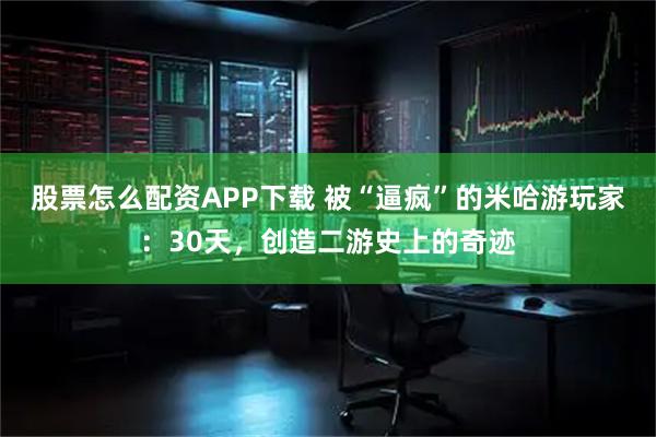 股票怎么配资APP下载 被“逼疯”的米哈游玩家：30天，创造二游史上的奇迹