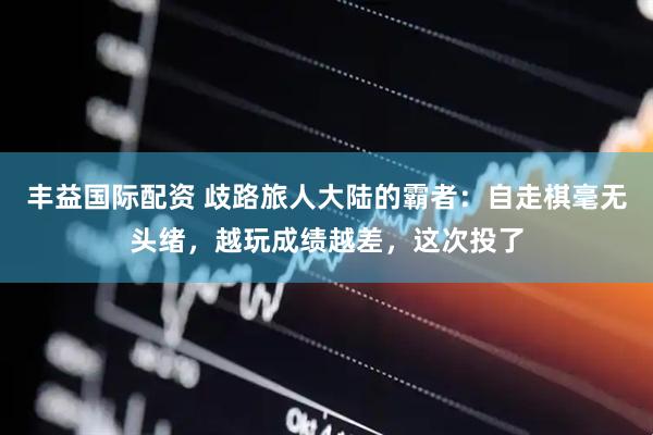 丰益国际配资 歧路旅人大陆的霸者：自走棋毫无头绪，越玩成绩越差，这次投了