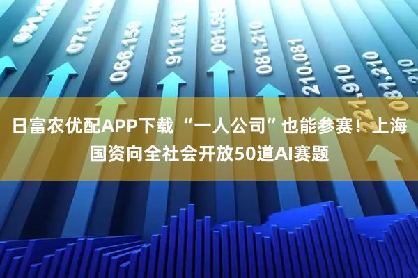 日富农优配APP下载 “一人公司”也能参赛！上海国资向全社会开放50道AI赛题