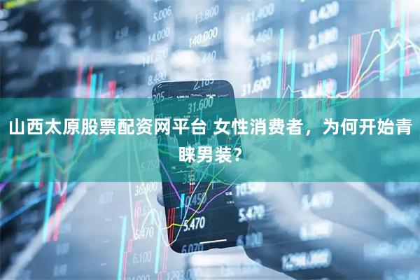 山西太原股票配资网平台 女性消费者，为何开始青睐男装？