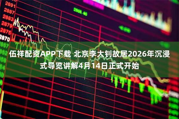 伍祥配资APP下载 北京李大钊故居2026年沉浸式导览讲解4月14日正式开始