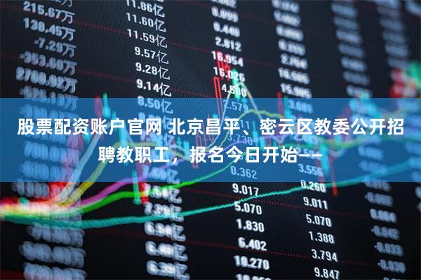 股票配资账户官网 北京昌平、密云区教委公开招聘教职工，报名今日开始——