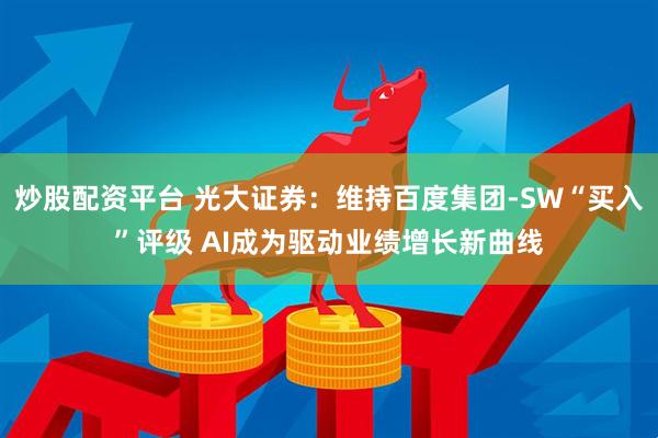 炒股配资平台 光大证券：维持百度集团-SW“买入”评级 AI成为驱动业绩增长新曲线