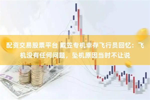 配资交易股票平台 戴笠专机幸存飞行员回忆：飞机没有任何问题，坠机原因当时不让说