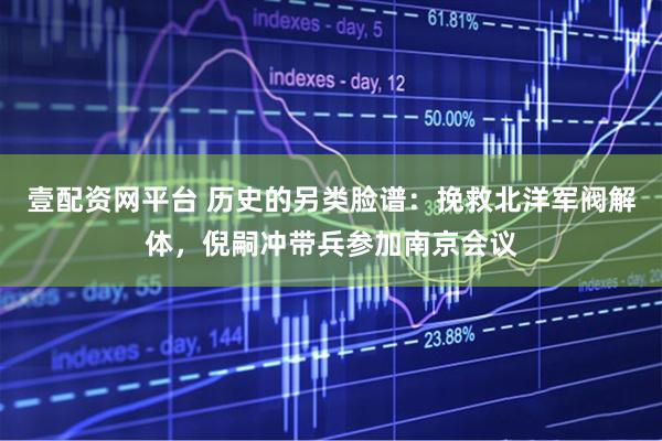 壹配资网平台 历史的另类脸谱：挽救北洋军阀解体，倪嗣冲带兵参加南京会议