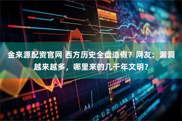 金来源配资官网 西方历史全盘造假？网友：漏洞越来越多，哪里来的几千年文明？