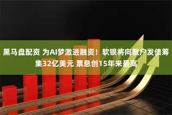 黑马盘配资 为AI梦激进融资！软银将向散户发债筹集32亿美元 票息创15年来最高