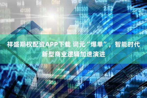 祥盛期权配资APP下载 词元“爆单”，智能时代新型商业逻辑加速演进