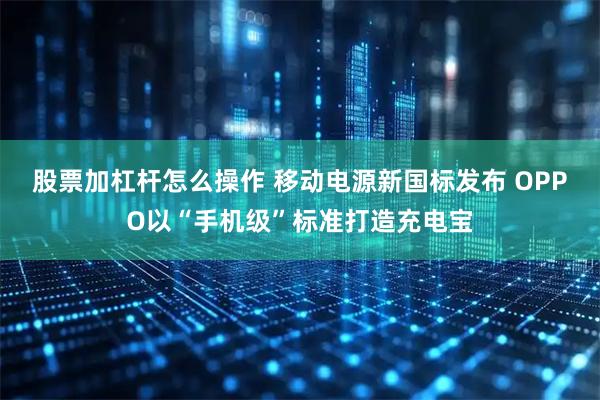 股票加杠杆怎么操作 移动电源新国标发布 OPPO以“手机级”标准打造充电宝