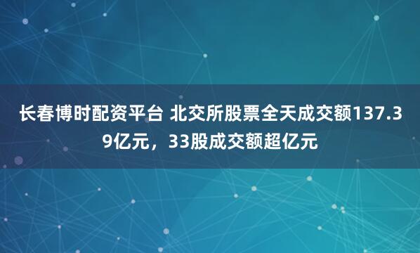 长春博时配资平台 北交所股票全天成交额137.39亿元，33股成交额超亿元