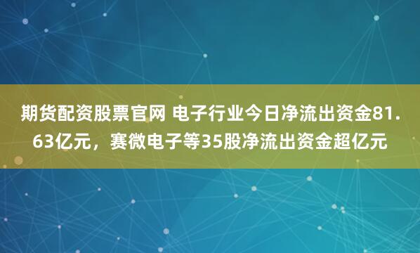 期货配资股票官网 电子行业今日净流出资金81.63亿元，赛微电子等35股净流出资金超亿元