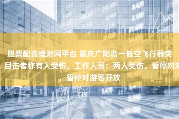股票配资理财网平台 重庆广阳岛一低空飞行器突然坠地，目击者称有人受伤，工作人员：两人受伤，暂停对游客开放