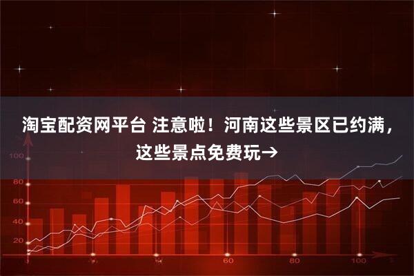 淘宝配资网平台 注意啦！河南这些景区已约满，这些景点免费玩→