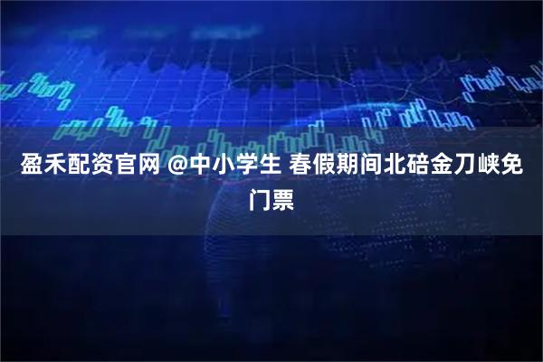 盈禾配资官网 @中小学生 春假期间北碚金刀峡免门票