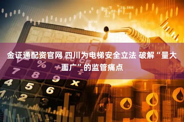 金证通配资官网 四川为电梯安全立法 破解“量大面广”的监管痛点