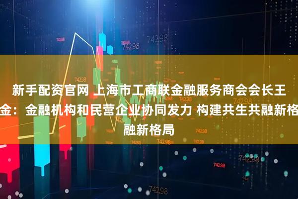 新手配资官网 上海市工商联金融服务商会会长王均金：金融机构和民营企业协同发力 构建共生共融新格局
