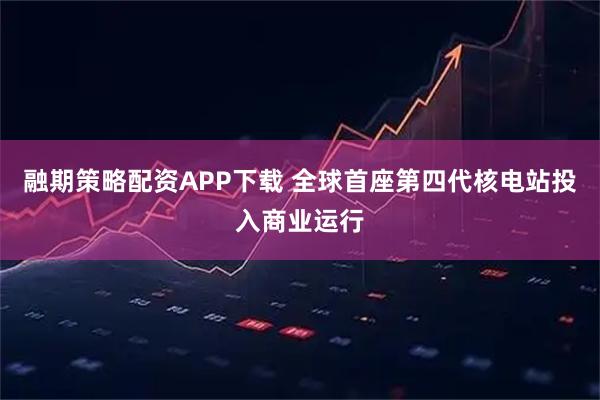 融期策略配资APP下载 全球首座第四代核电站投入商业运行