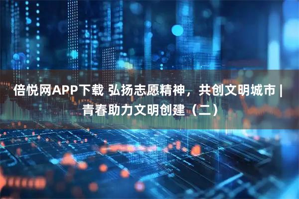 倍悦网APP下载 弘扬志愿精神，共创文明城市 | 青春助力文明创建（二）