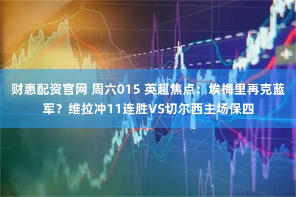 财惠配资官网 周六015 英超焦点：埃梅里再克蓝军？维拉冲11连胜VS切尔西主场保四