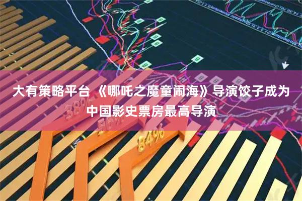 大有策略平台 《哪吒之魔童闹海》导演饺子成为中国影史票房最高导演