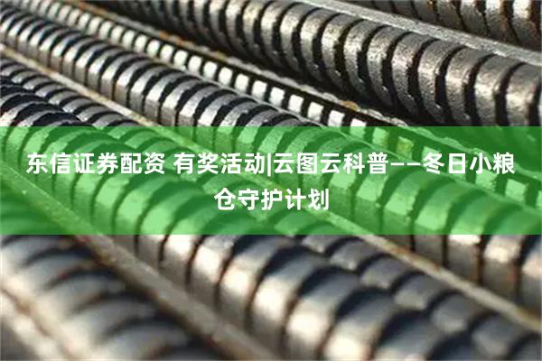 东信证券配资 有奖活动|云图云科普——冬日小粮仓守护计划