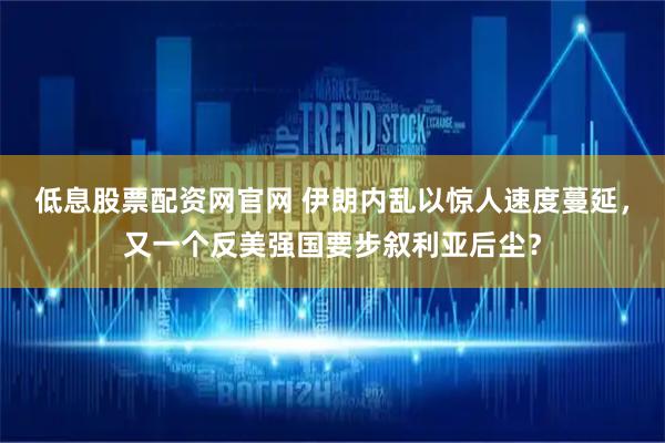 低息股票配资网官网 伊朗内乱以惊人速度蔓延，又一个反美强国要步叙利亚后尘？