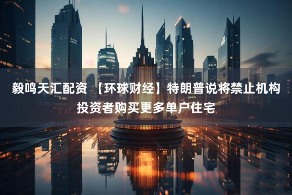 毅鸣天汇配资 【环球财经】特朗普说将禁止机构投资者购买更多单户住宅
