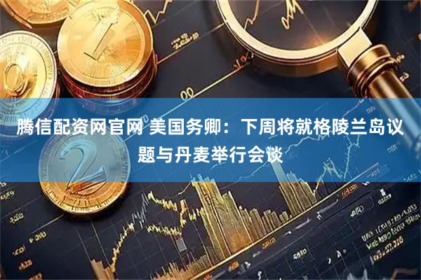 腾信配资网官网 美国务卿：下周将就格陵兰岛议题与丹麦举行会谈