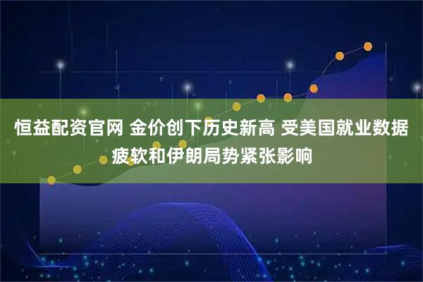 恒益配资官网 金价创下历史新高 受美国就业数据疲软和伊朗局势紧张影响